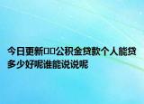 今日更新??公積金貸款個人能貸多少好呢誰能說說呢