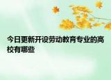 今日更新開設(shè)勞動教育專業(yè)的高校有哪些