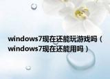 windows7現在還能玩游戲嗎（windows7現在還能用嗎）