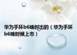 華為手環(huán)b6啥時(shí)出的（華為手環(huán)b6啥時(shí)候上市）