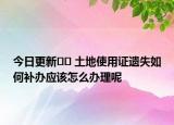 今日更新?? 土地使用證遺失如何補(bǔ)辦應(yīng)該怎么辦理呢