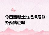 今日更新土地抵押后能辦預(yù)售證嗎