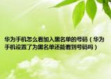 華為手機(jī)怎么看加入黑名單的號(hào)碼（華為手機(jī)設(shè)置了為黑名單還能看到號(hào)碼嗎）