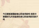 今日更新逾期影響公積金貸款嗎 信用卡逾期好幾次還能用住房公積金貸款買房子嗎