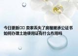 今日更新?? 賣家丟失了房屋繼承公證書如何辦理土地使用證有什么作用嗎