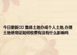 今日更新?? 集體土地辦成個(gè)人土地,辦理土地使用證如何收費(fèi)有沒有什么影響嗎