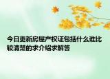 今日更新房屋產(chǎn)權(quán)證包括什么誰比較清楚的求介紹求解答