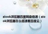 alook瀏覽器百度網盤倍速（alook瀏覽器怎么倍速看百度云）