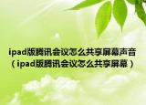 ipad版騰訊會(huì)議怎么共享屏幕聲音（ipad版騰訊會(huì)議怎么共享屏幕）