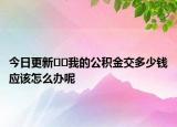 今日更新??我的公積金交多少錢應(yīng)該怎么辦呢