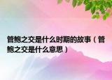 管鮑之交是什么時期的故事（管鮑之交是什么意思）