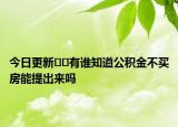 今日更新??有誰知道公積金不買房能提出來嗎