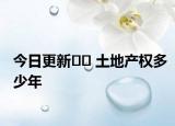 今日更新?? 土地產(chǎn)權(quán)多少年