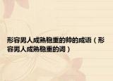 形容男人成熟穩(wěn)重的帥的成語（形容男人成熟穩(wěn)重的詞）