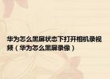 華為怎么黑屏狀態(tài)下打開(kāi)相機(jī)錄視頻（華為怎么黑屏錄像）