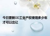 今日更新??工業(yè)產(chǎn)權(quán)使用多少年才可以出讓