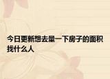 今日更新想去量一下房子的面積找什么人
