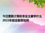 今日更新計算機專業(yè)主要學什么 2022年就業(yè)前景如何