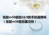 佳能m50能拍16:9的手機視頻嗎（佳能m50能拍星空嗎）