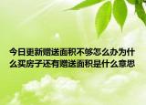 今日更新贈送面積不夠怎么辦為什么買房子還有贈送面積是什么意思