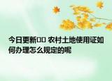 今日更新?? 農(nóng)村土地使用證如何辦理怎么規(guī)定的呢