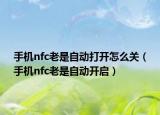 手機(jī)nfc老是自動(dòng)打開怎么關(guān)（手機(jī)nfc老是自動(dòng)開啟）