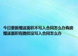今日更新贈送面積不寫入合同怎么辦購房贈送面積有圖但沒寫入合同怎么辦