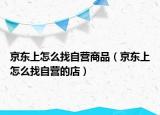 京東上怎么找自營(yíng)商品（京東上怎么找自營(yíng)的店）