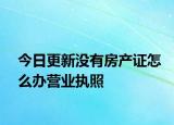 今日更新沒有房產(chǎn)證怎么辦營業(yè)執(zhí)照