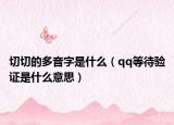 切切的多音字是什么（qq等待驗證是什么意思）