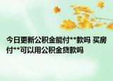 今日更新公積金能付**款嗎 買房付**可以用公積金貸款嗎