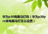 華為p30有跑馬燈嗎（華為p30pro來(lái)電跑馬燈怎么設(shè)置）