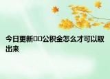 今日更新??公積金怎么才可以取出來