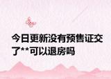 今日更新沒有預(yù)售證交了**可以退房嗎