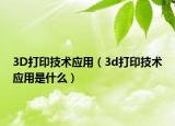 3D打印技術(shù)應(yīng)用（3d打印技術(shù)應(yīng)用是什么）