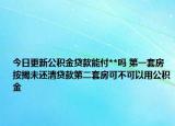 今日更新公積金貸款能付**嗎 第一套房按揭未還清貸款第二套房可不可以用公積金