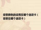 背景顏色的設(shè)置在哪個(gè)選項(xiàng)卡（背景在哪個(gè)選項(xiàng)卡）