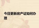 今日更新房產(chǎn)證如何辦理