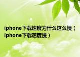 iphone下載速度為什么這么慢（iphone下載速度慢）