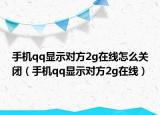 手機(jī)qq顯示對方2g在線怎么關(guān)閉（手機(jī)qq顯示對方2g在線）