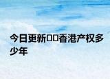今日更新??香港產(chǎn)權(quán)多少年