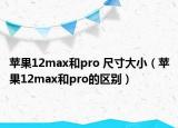 蘋(píng)果12max和pro 尺寸大小（蘋(píng)果12max和pro的區(qū)別）
