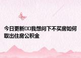 今日更新??我想問下不買房如何取出住房公積金