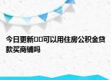 今日更新??可以用住房公積金貸款買商鋪嗎