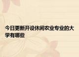 今日更新開設(shè)休閑農(nóng)業(yè)專業(yè)的大學(xué)有哪些