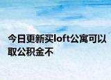 今日更新買loft公寓可以取公積金不