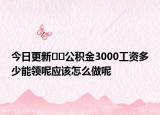 今日更新??公積金3000工資多少能領呢應該怎么做呢