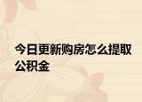 今日更新購房怎么提取公積金