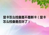 顯卡怎么檢查是不是新卡（顯卡怎么檢查是否壞了）