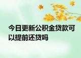 今日更新公積金貸款可以提前還貸嗎